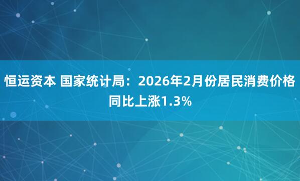 恒运资本 国家统计局：2026年2月份居民消费价格同比上涨1.3%