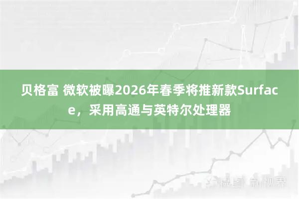 贝格富 微软被曝2026年春季将推新款Surface，采用高通与英特尔处理器