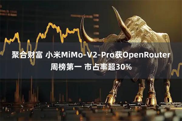 聚合财富 小米MiMo-V2-Pro获OpenRouter周榜第一 市占率超30%