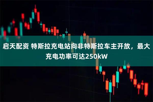 启天配资 特斯拉充电站向非特斯拉车主开放，最大充电功率可达250kW