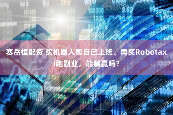 赛岳恒配资 买机器人帮自己上班、再买Robotaxi跑副业，能躺赢吗？