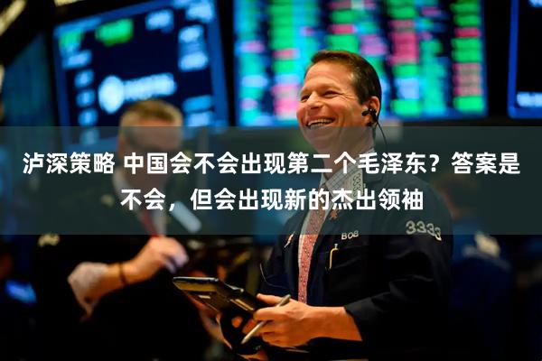 泸深策略 中国会不会出现第二个毛泽东？答案是不会，但会出现新的杰出领袖