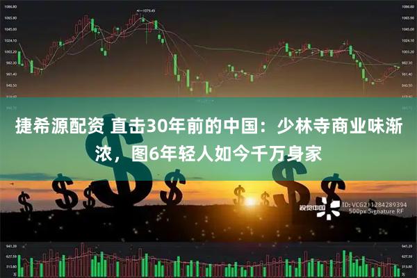 捷希源配资 直击30年前的中国：少林寺商业味渐浓，图6年轻人如今千万身家