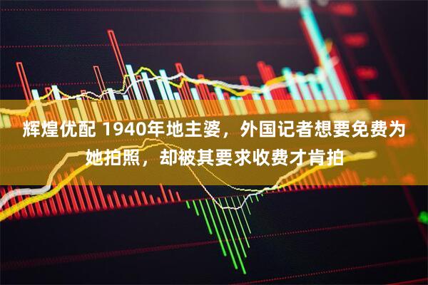 辉煌优配 1940年地主婆，外国记者想要免费为她拍照，却被其要求收费才肯拍