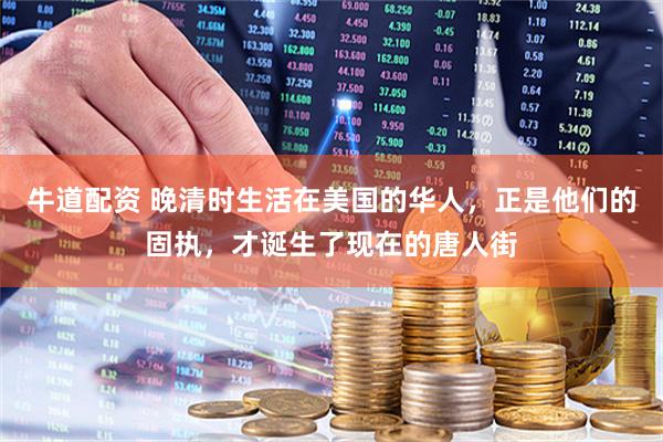 牛道配资 晚清时生活在美国的华人，正是他们的固执，才诞生了现在的唐人街